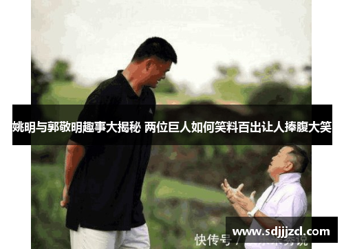 姚明与郭敬明趣事大揭秘 两位巨人如何笑料百出让人捧腹大笑