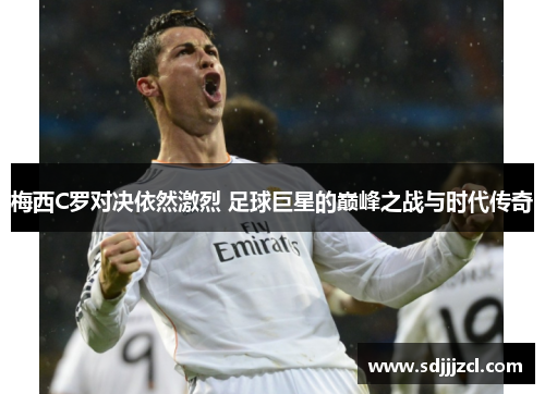 梅西C罗对决依然激烈 足球巨星的巅峰之战与时代传奇