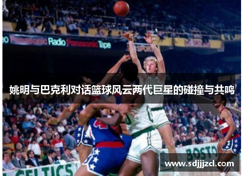 姚明与巴克利对话篮球风云两代巨星的碰撞与共鸣