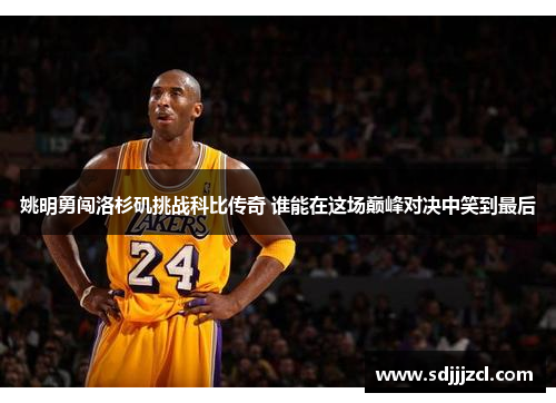 姚明勇闯洛杉矶挑战科比传奇 谁能在这场巅峰对决中笑到最后