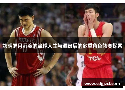 姚明岁月沉淀的篮球人生与退役后的多重角色转变探索