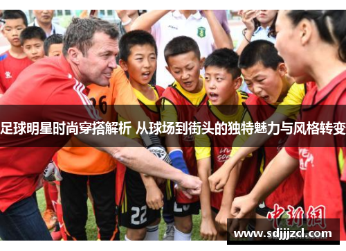 足球明星时尚穿搭解析 从球场到街头的独特魅力与风格转变