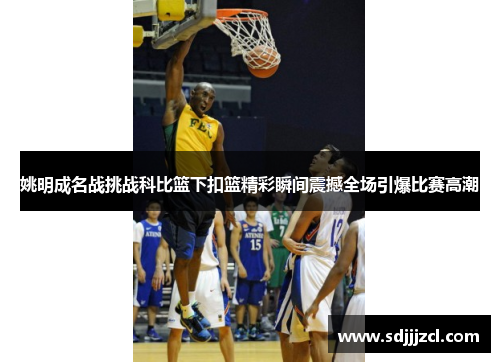 姚明成名战挑战科比篮下扣篮精彩瞬间震撼全场引爆比赛高潮
