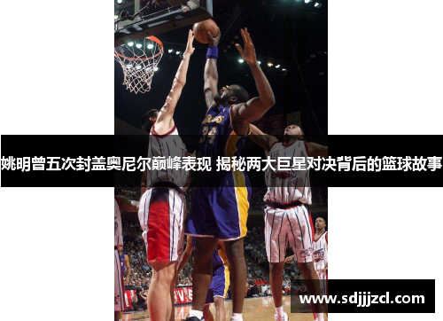 姚明曾五次封盖奥尼尔巅峰表现 揭秘两大巨星对决背后的篮球故事