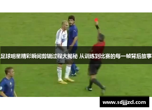 足球明星精彩瞬间剪辑过程大揭秘 从训练到比赛的每一帧背后故事