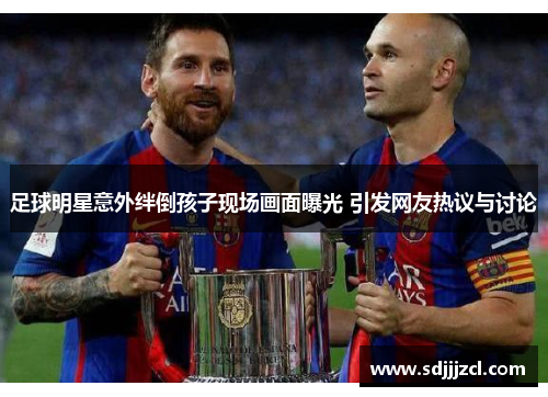 足球明星意外绊倒孩子现场画面曝光 引发网友热议与讨论