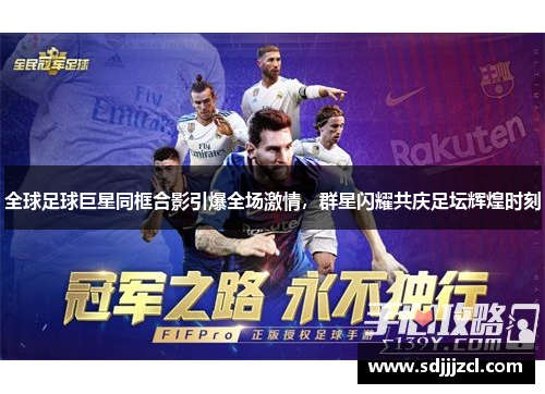 全球足球巨星同框合影引爆全场激情，群星闪耀共庆足坛辉煌时刻