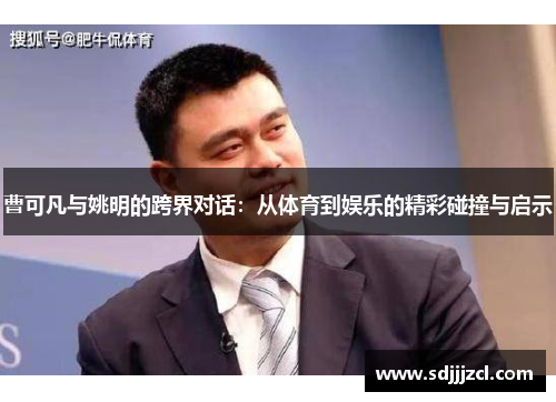 曹可凡与姚明的跨界对话：从体育到娱乐的精彩碰撞与启示