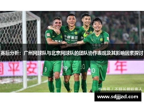 赛后分析：广州网球队与北京网球队的团队协作表现及其影响因素探讨