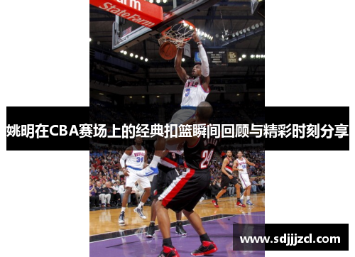 姚明在CBA赛场上的经典扣篮瞬间回顾与精彩时刻分享