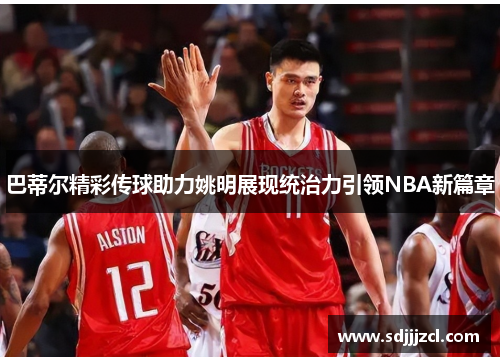 巴蒂尔精彩传球助力姚明展现统治力引领NBA新篇章