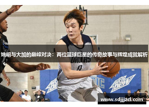姚明与大加的巅峰对决：两位篮球巨星的传奇故事与辉煌成就解析