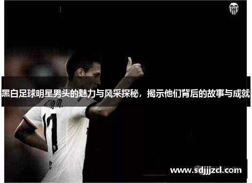 黑白足球明星男头的魅力与风采探秘，揭示他们背后的故事与成就