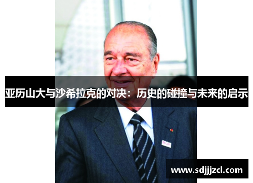 亚历山大与沙希拉克的对决：历史的碰撞与未来的启示