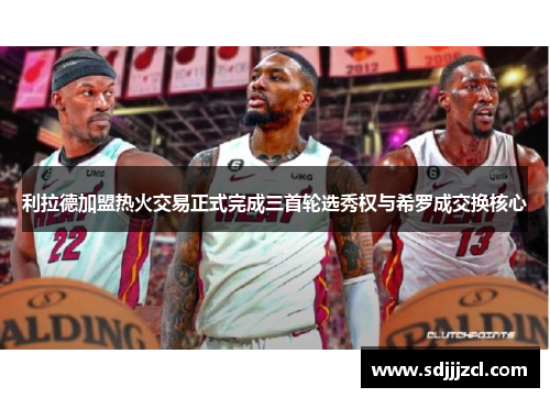 利拉德加盟热火交易正式完成三首轮选秀权与希罗成交换核心