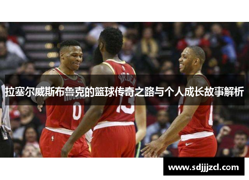 拉塞尔威斯布鲁克的篮球传奇之路与个人成长故事解析