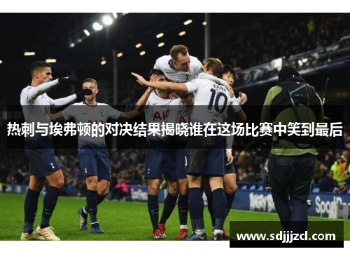 热刺与埃弗顿的对决结果揭晓谁在这场比赛中笑到最后